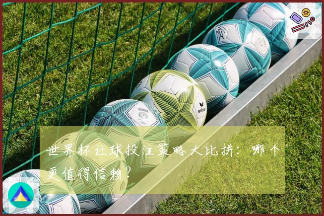 世界杯让球投注策略大比拼:哪个更值得信赖?