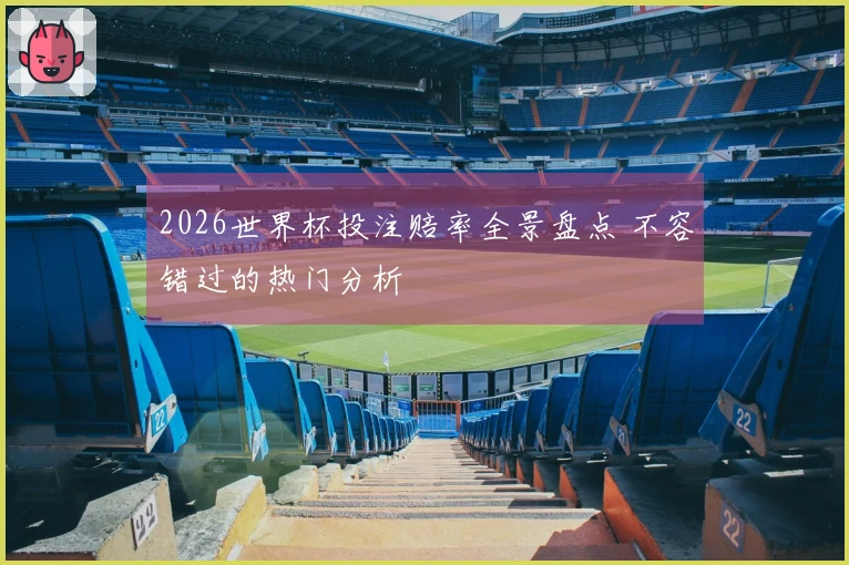 2026世界杯投注赔率全景盘点 不容错过的热门分析