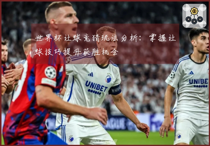 世界杯让球竞猜玩法分析：掌握让球技巧提升获胜机会