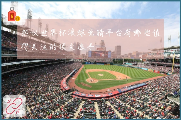 热议世界杯滚球竞猜平台有哪些值得关注的顶尖选手