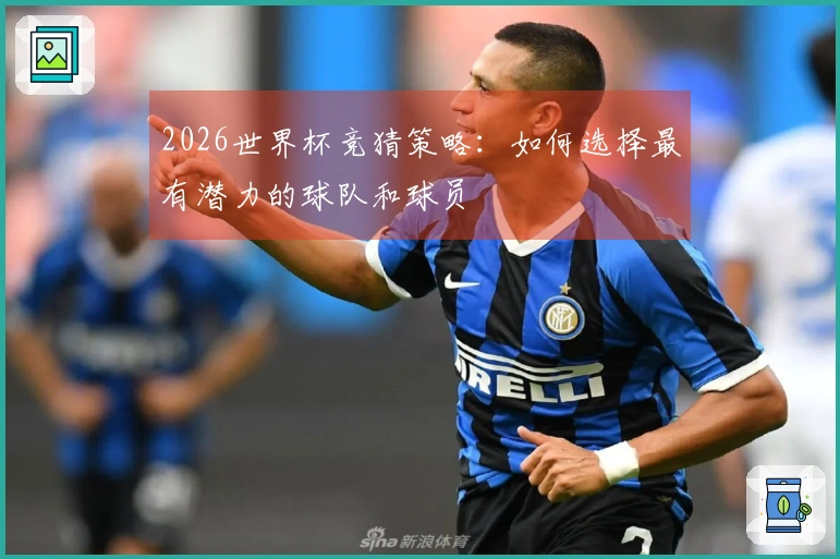 2026世界杯竞猜策略：如何选择最有潜力的球队和球员