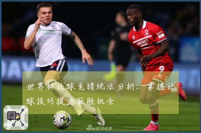 世界杯让球竞猜玩法分析：掌握让球技巧提升获胜机会
