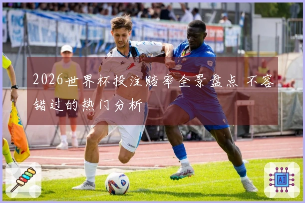 2026世界杯投注赔率全景盘点 不容错过的热门分析
