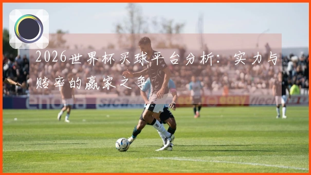 2026世界杯买球平台分析：实力与赔率的赢家之争