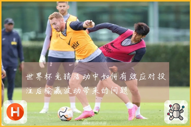 世界杯竞猜活动中如何有效应对投注后输赢波动带来的问题